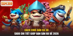 Cách Chơi Bắn Cá 3D SX88 Chi Tiết Giúp Bạn Săn Xu Dễ 2026